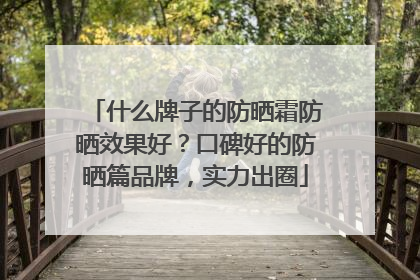 什么牌子的防晒霜防晒效果好？口碑好的防晒篇品牌，实力出圈